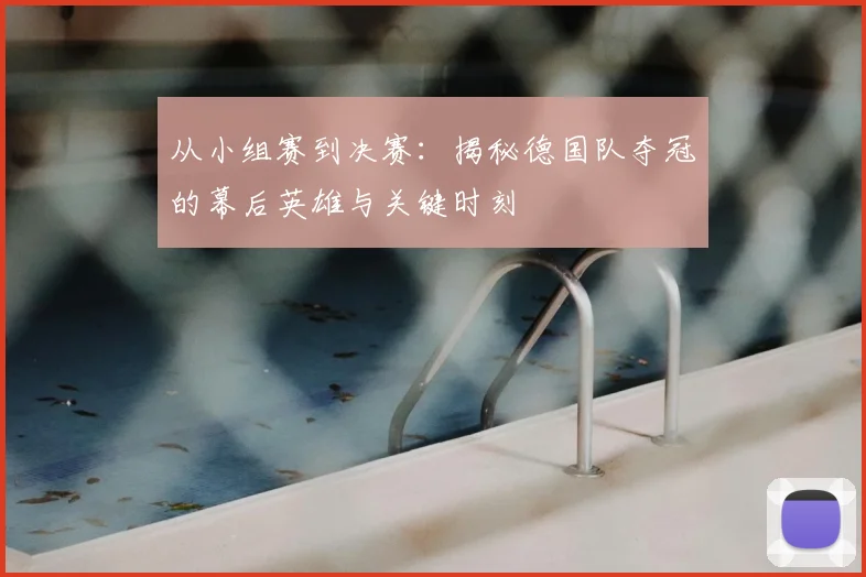 从小组赛到决赛：揭秘德国队夺冠的幕后英雄与关键时刻