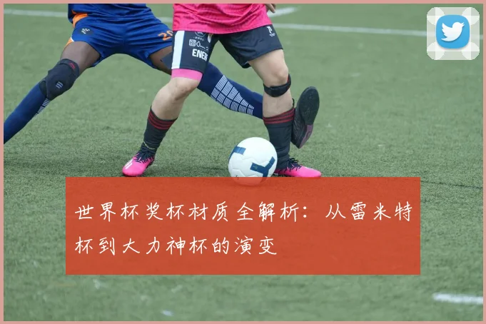世界杯奖杯材质全解析：从雷米特杯到大力神杯的演变