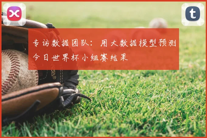 专访数据团队:用大数据模型预测今日世界杯小组赛结果