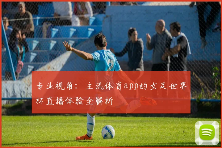 专业视角：主流体育app的女足世界杯直播体验全解析