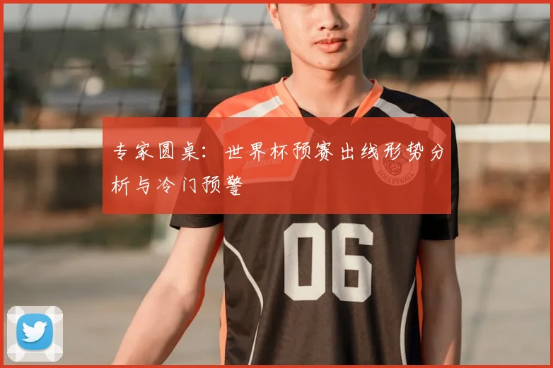 专家圆桌：世界杯预赛出线形势分析与冷门预警