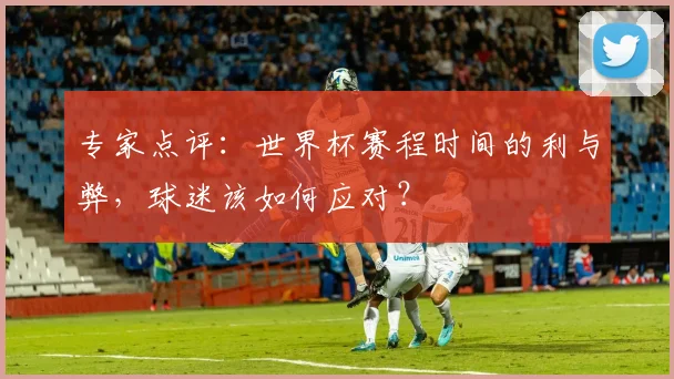 专家点评：世界杯赛程时间的利与弊，球迷该如何应对？