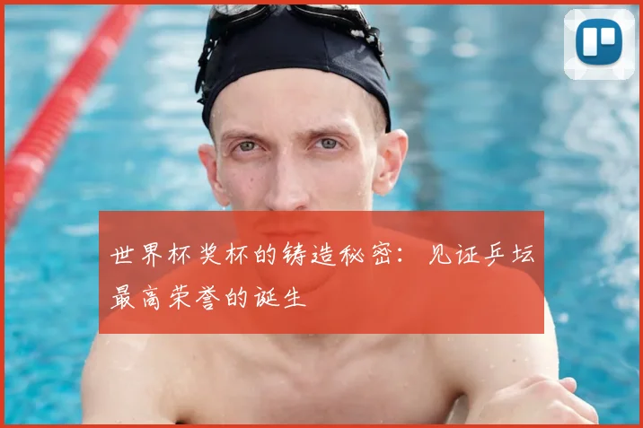 世界杯奖杯的铸造秘密：见证乒坛最高荣誉的诞生