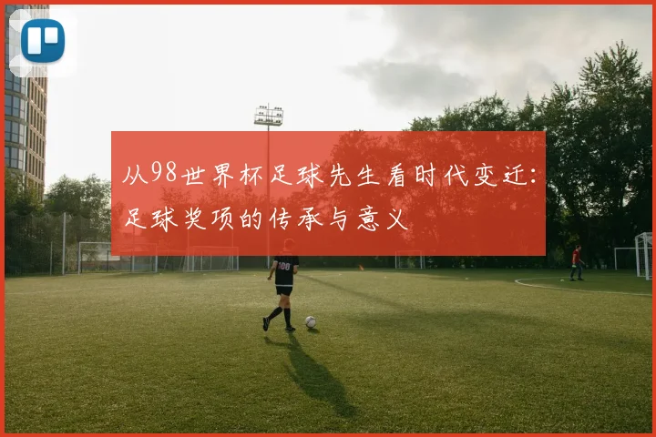 从98世界杯足球先生看时代变迁:足球奖项的传承与意义