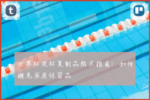 世界杯奖杯复制品购买指南：如何避免劣质仿冒品