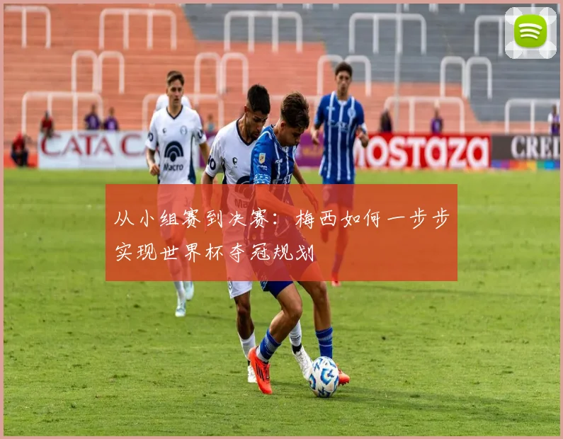 从小组赛到决赛：梅西如何一步步实现世界杯夺冠规划