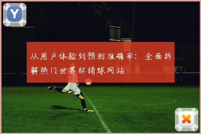 从用户体验到预测准确率：全面拆解热门世界杯猜球网站