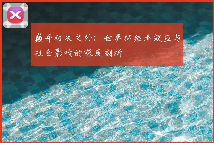 巅峰对决之外:世界杯经济效应与社会影响的深度剖析