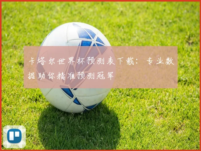 卡塔尔世界杯预测表下载：专业数据助你精准预测冠军