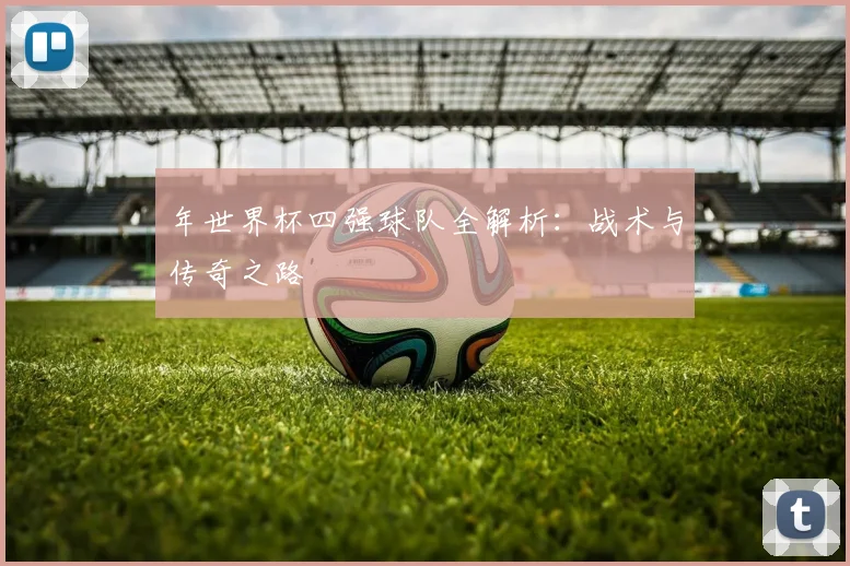年世界杯四强球队全解析：战术与传奇之路