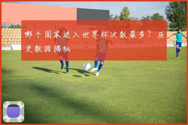 哪个国家进入世界杯次数最多?历史数据揭秘