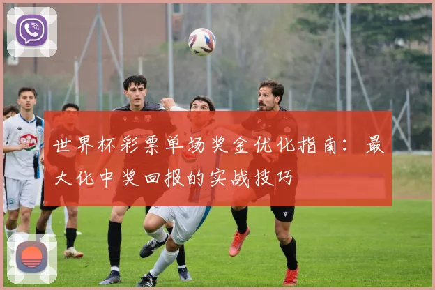 世界杯彩票单场奖金优化指南:最大化中奖回报的实战技巧