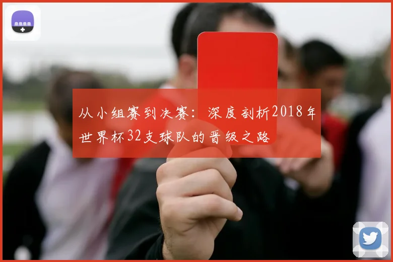从小组赛到决赛：深度剖析2018年世界杯32支球队的晋级之路