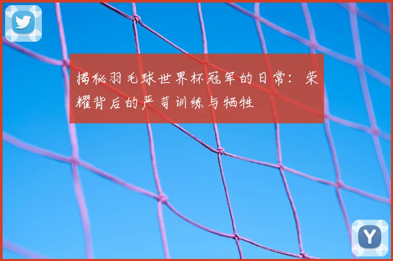 揭秘羽毛球世界杯冠军的日常:荣耀背后的严苛训练与牺牲