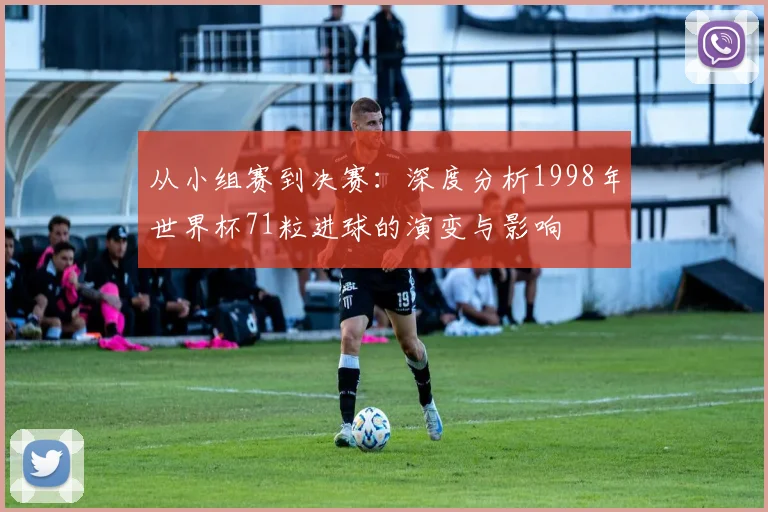 从小组赛到决赛：深度分析1998年世界杯71粒进球的演变与影响