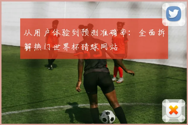 从用户体验到预测准确率：全面拆解热门世界杯猜球网站