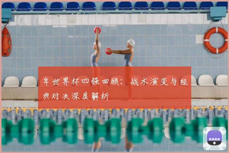 年世界杯四强回顾：战术演变与经典对决深度解析