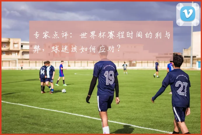 专家点评：世界杯赛程时间的利与弊，球迷该如何应对？