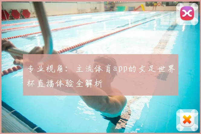 专业视角：主流体育app的女足世界杯直播体验全解析