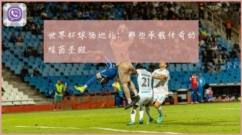 世界杯球场巡礼：那些承载传奇的绿茵圣殿