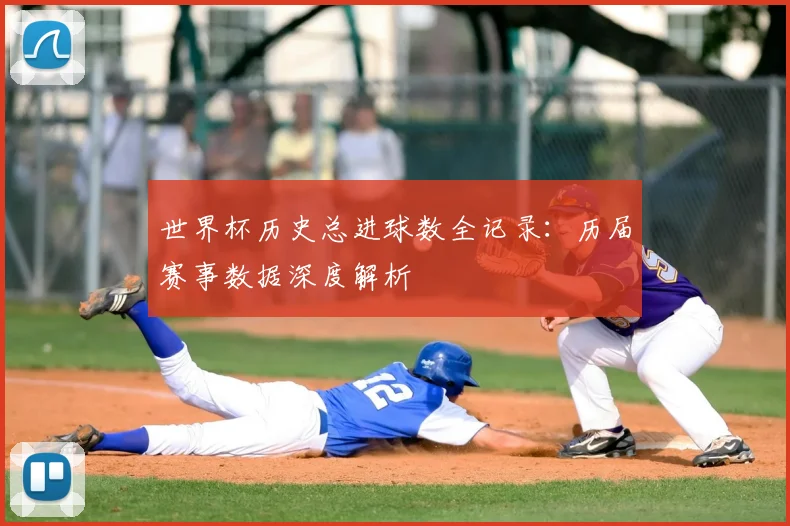 世界杯历史总进球数全记录：历届赛事数据深度解析