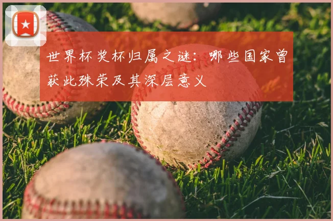 世界杯奖杯归属之谜：哪些国家曾获此殊荣及其深层意义