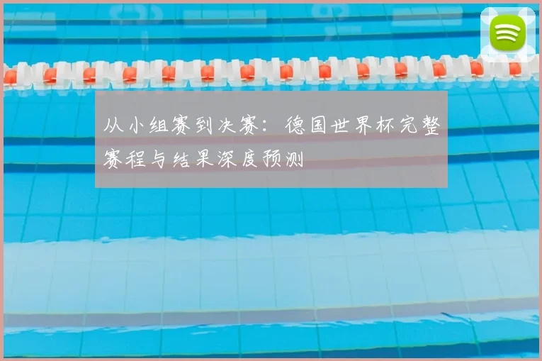 从小组赛到决赛：德国世界杯完整赛程与结果深度预测